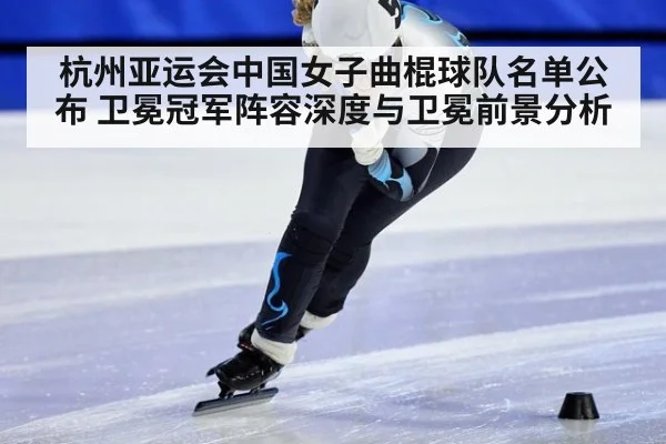 杭州亚运会中国女子曲棍球队名单公布 卫冕冠军阵容深度与卫冕前景分析