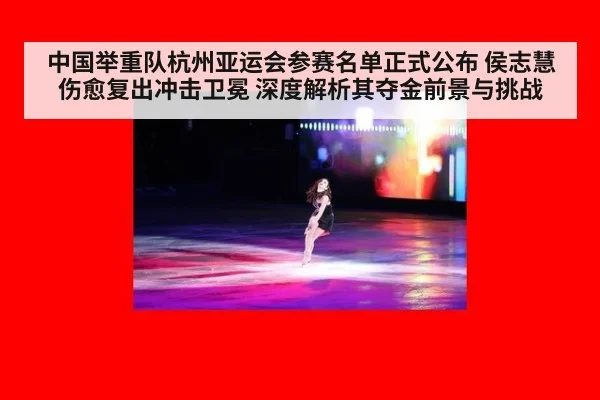 中国举重队杭州亚运会参赛名单正式公布 侯志慧伤愈复出冲击卫冕 深度解析其夺金前景与挑战
