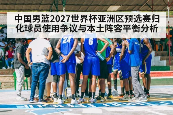 中国男篮2027世界杯亚洲区预选赛归化球员使用争议与本土阵容平衡分析
