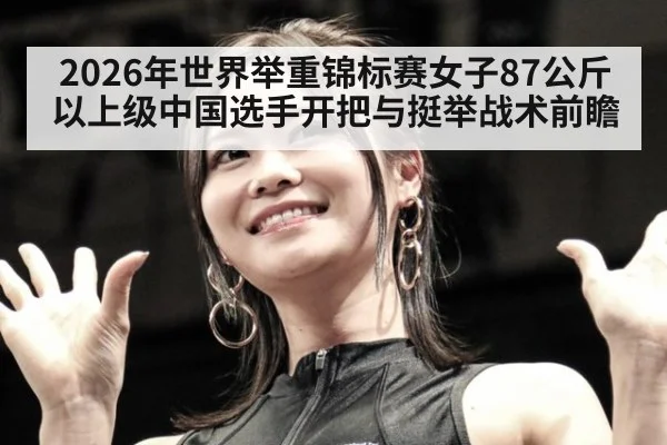 2026年世界举重锦标赛女子87公斤以上级中国选手开把与挺举战术前瞻